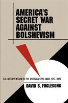 America's secret war against Bolshevism : U.S. intervention in the Russian Civil War, 1917-1920