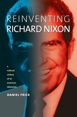 Reinventing Richard Nixon : a cultural history of an American obsession