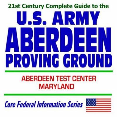 21st Century Complete Guide to the U.S. Army Aberdeen Proving Ground and Aberdeen Test Center in Maryland