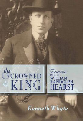 The uncrowned king : the sensational rise of William Randolph Hearst