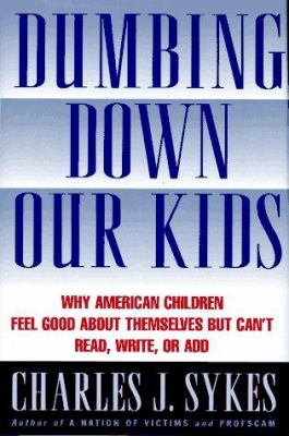 Dumbing down our kids : why America's children feel good about themselves but can't read, write, or add