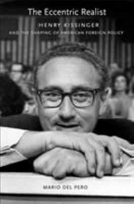The eccentric realist : Henry Kissinger and the shaping of American foreign policy