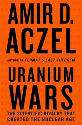 Uranium wars : the scientific rivalry that created the nuclear age