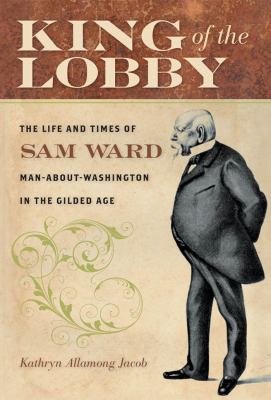 King of the lobby : the life and times of Sam Ward, man-about-Washington in the Gilded Age