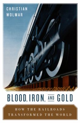 Blood, iron, & gold : how the railroads transformed the world