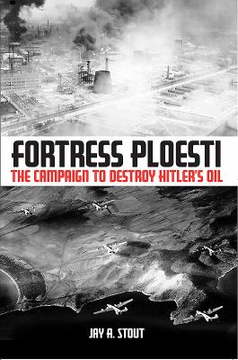 Fortress Ploesti : the campaign to destroy Hitler's oil supply
