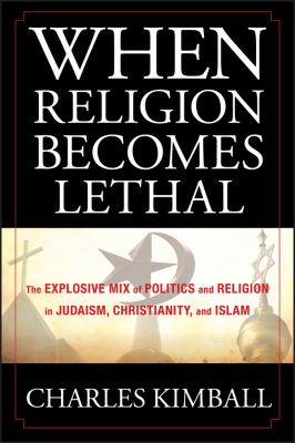When Religion Becomes Lethal : The Explosive Mix of Politics and Religion in Judaism, Christianity, and Islam