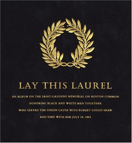 Lay this laurel : an album on the Saint-Gaudens memorial on Boston Common, honoring Black and white men together, who served the Union cause with Robert Gould Shaw and died with him July 18, 1863