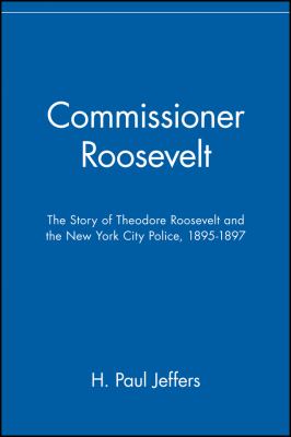 Commissioner Roosevelt : the story of Theodore Roosevelt and the New York City police, 1895-1897