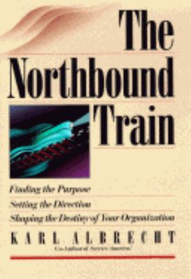 The Northbound train : finding the purpose, setting the direction, shaping the destiny of your organization