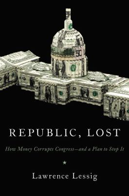 Republic, lost : how money corrupts Congress--and a plan to stop it
