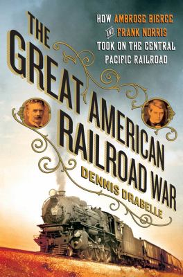 The great American railroad war : how Ambrose Bierce and Frank Norris took on the notorious Central Pacific Railroad