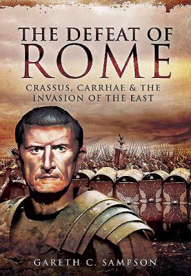 The defeat of Rome : Crassus, Carrhae and the invasion of the east
