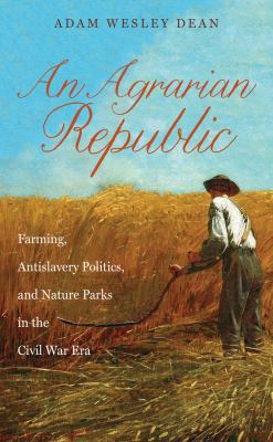An agrarian republic : farming, antislavery politics, and nature parks in the Civil War era