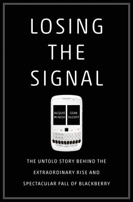 Losing the signal : the untold story behind the extraordinary rise and spectacular fall of Blackberry