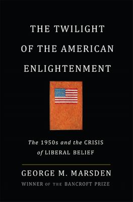 The twilight of the American enlightenment : the 1950s and the crisis of liberal belief