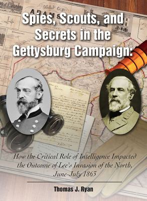 Spies, scouts, and secrets in the Gettysburg campaign : how the critical role of intelligence impacted the outcome of Lee's invasion of the North, June-July, 1863