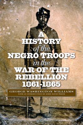 A history of the Negro troops in the War of the Rebellion, 1861-1865 : preceded by a review of the military services of Negroes in ancient and modern times
