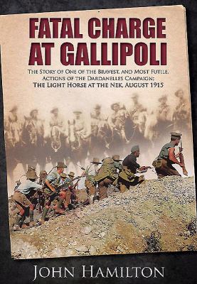 Fatal charge at Gallipoli : the story of one of the bravest and most futile actions of the Dardanelles Campaign - the Light Horse at The Nek, August 1915