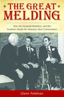 The great melding : war, the Dixiecrat rebellion, and the southern model for America's new conservatism