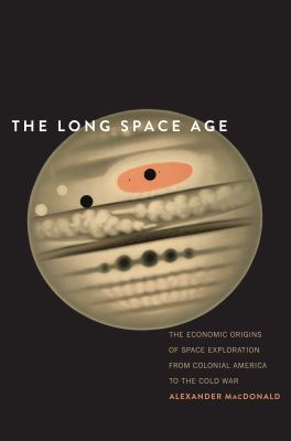 The long space age : the economic origins of space exploration from Colonial America to the Cold War