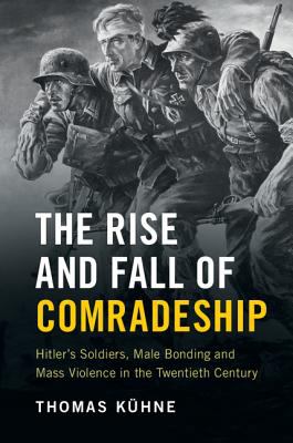 The rise and fall of comradeship : Hitler's soldiers, male bonding and mass violence in the twentieth century