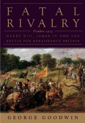 Fatal rivalry : Flodden, 1513 : Henry VIII, James IV and the battle for Renaissance Britain