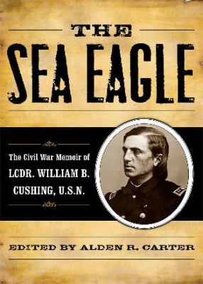 The sea eagle : the Civil War memoir of Lt. Cdr. William B. Cushing