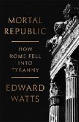 Mortal republic : how Rome fell into tyranny