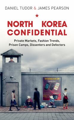 North Korea confidential : private markets, fashion trends, prison camps, dissenters and defectors