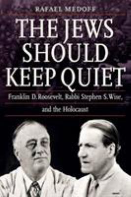 The Jews should keep quiet : Franklin D. Roosevelt, Rabbi Stephen S. Wise, and the Holocaust