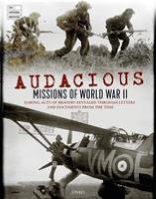 Audacious missions of World War II : daring acts of bravery revealed through letters and documents from the time