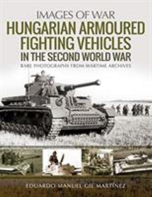 Hungarian armoured fighting vehicles in the Second World War : [rare photographs from wartime archives]
