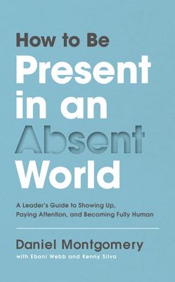How to be present in an absent world : a leader's guide to showing up, paying attention, and becoming fully human