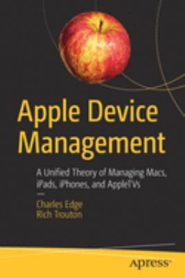 Apple device management : a unified theory of managing Macs, iPads, iPhones, and AppleTVs