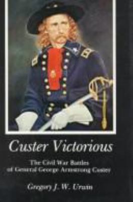 Custer victorious : the Civil War battles of General George Armstrong Custer