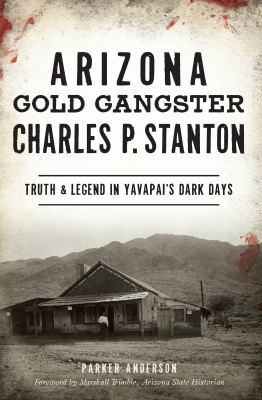 Arizona Gold Gangster Charles P. Stanton : Truth & Legend in Yavapai's Dark Days