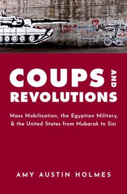 Coups and revolutions : mass mobilization, the Egyptian military, and the United States from Mubarak to Sisi