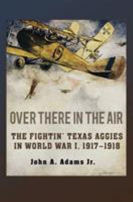 Over there in the air : the fightin' Texas aggies in World War I, 1917-1918
