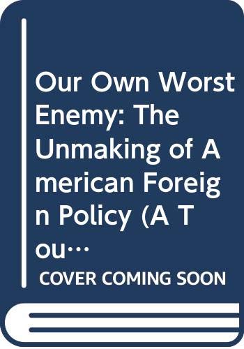 Our own worst enemy : the unmaking of American foreign policy
