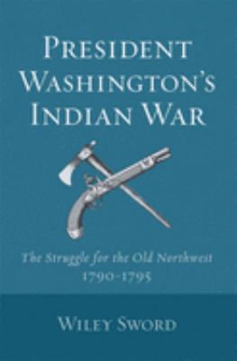 President Washington's Indian War : the struggle for the Old Northwest, 1790-1795
