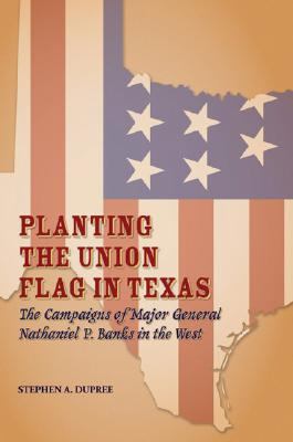 Planting the Union flag in Texas : the campaigns of Major General Nathaniel P. Banks in the West