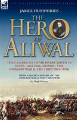The Hero of Aliwal : the campaigns of Sir Harry Smith in India, 1843-1846, during the Gwalior War & the First Sikh War