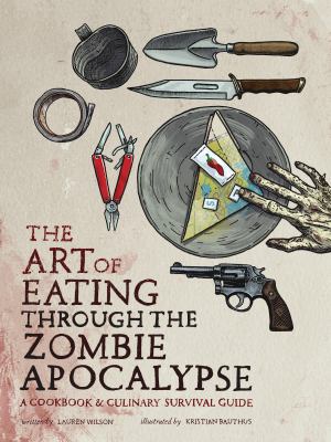 The art of eating through the zombie apocalypse : a cookbook & culinary survival guide