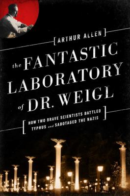 The fantastic laboratory of Dr. Weigl : how two brave scientists battled typhus and sabotaged the Nazis