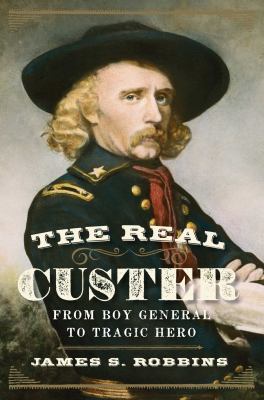 The real Custer : from boy general to tragic hero