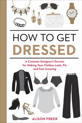 How to get dressed : a costume designer's secrets for making your clothes look, fit, and feel amazing