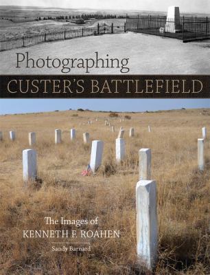 Photographing Custer's battlefield : the images of Kenneth F. Roahen