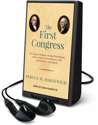 The First Congress : how James Madison, George Washington, and a group of extraordinary men invented the government