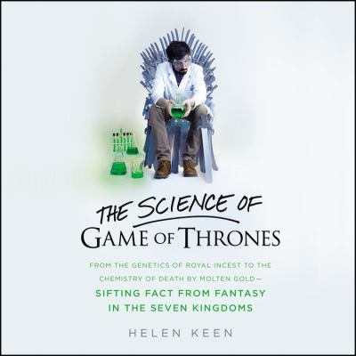 The science of Game of thrones : from the genetics of royal incest to the chemistry of death by molten gold--sifting fact from fantasy in the Seven Kingdoms